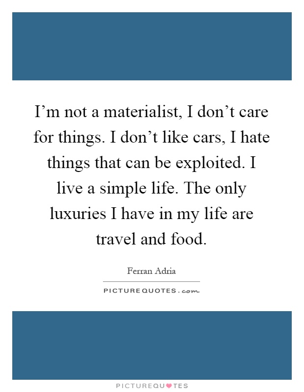 I'm not a materialist, I don't care for things. I don't like cars, I hate things that can be exploited. I live a simple life. The only luxuries I have in my life are travel and food Picture Quote #1