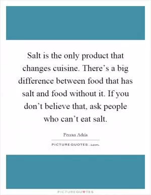 Salt is the only product that changes cuisine. There’s a big difference between food that has salt and food without it. If you don’t believe that, ask people who can’t eat salt Picture Quote #1