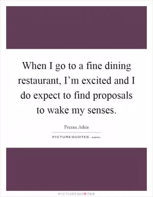 When I go to a fine dining restaurant, I’m excited and I do expect to find proposals to wake my senses Picture Quote #1