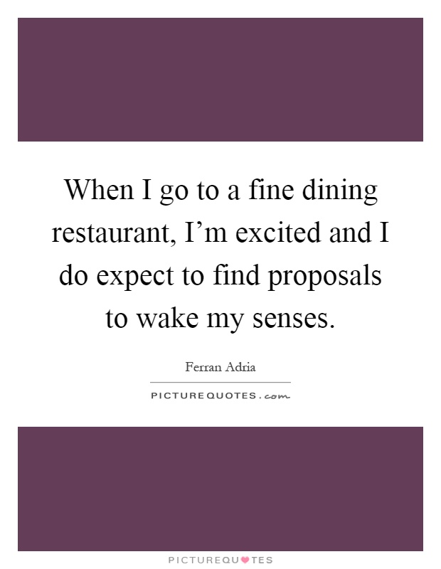 When I go to a fine dining restaurant, I'm excited and I do expect to find proposals to wake my senses Picture Quote #1