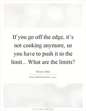 If you go off the edge, it’s not cooking anymore, so you have to push it to the limit... What are the limits? Picture Quote #1