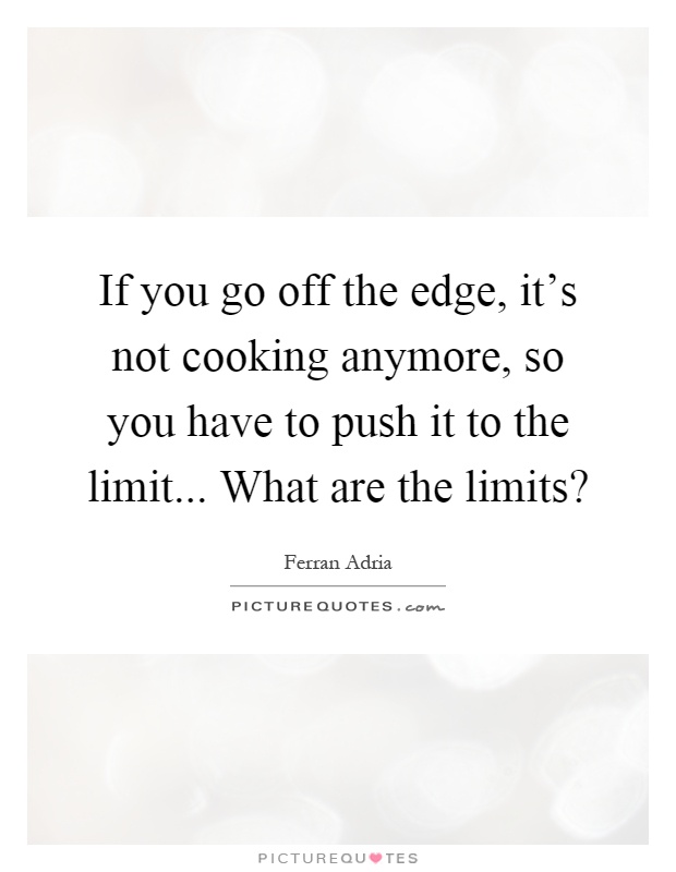 If you go off the edge, it's not cooking anymore, so you have to push it to the limit... What are the limits? Picture Quote #1
