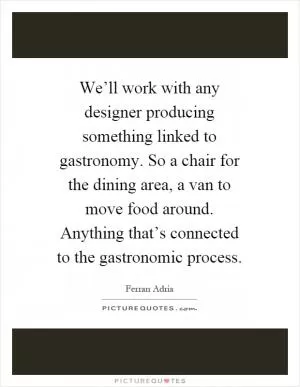 We’ll work with any designer producing something linked to gastronomy. So a chair for the dining area, a van to move food around. Anything that’s connected to the gastronomic process Picture Quote #1