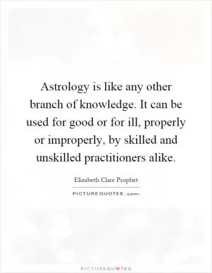 Astrology is like any other branch of knowledge. It can be used for good or for ill, properly or improperly, by skilled and unskilled practitioners alike Picture Quote #1