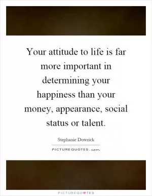 Your attitude to life is far more important in determining your happiness than your money, appearance, social status or talent Picture Quote #1