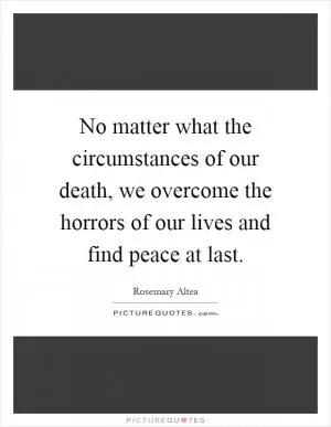 No matter what the circumstances of our death, we overcome the horrors of our lives and find peace at last Picture Quote #1