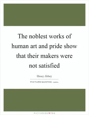 The noblest works of human art and pride show that their makers were not satisfied Picture Quote #1
