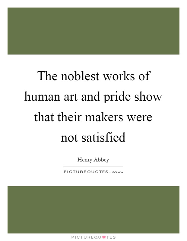 The noblest works of human art and pride show that their makers were not satisfied Picture Quote #1