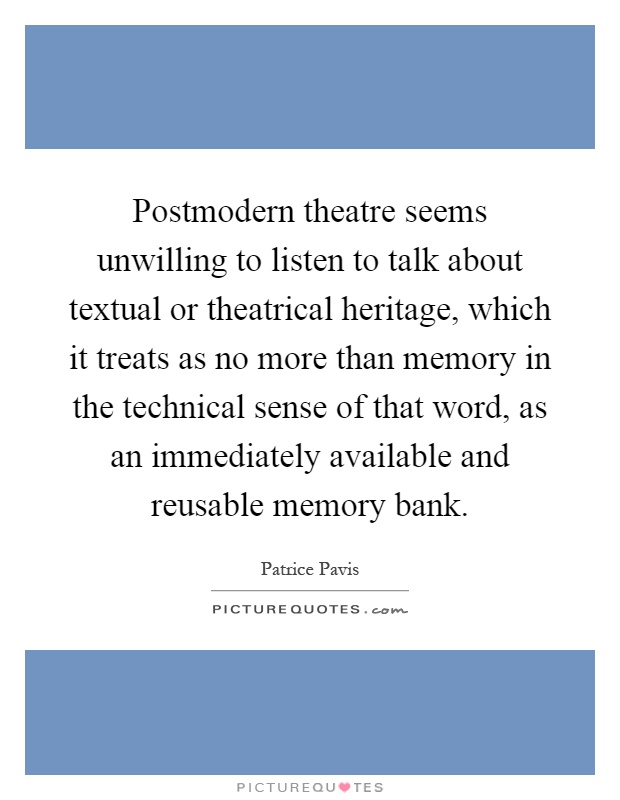 Postmodern theatre seems unwilling to listen to talk about textual or theatrical heritage, which it treats as no more than memory in the technical sense of that word, as an immediately available and reusable memory bank Picture Quote #1