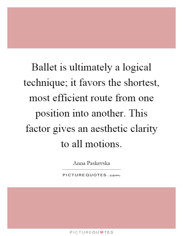Ballet is ultimately a logical technique; it favors the shortest, most efficient route from one position into another. This factor gives an aesthetic clarity to all motions Picture Quote #1