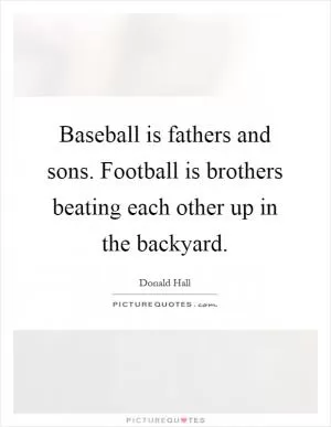 Baseball is fathers and sons. Football is brothers beating each other up in the backyard Picture Quote #1