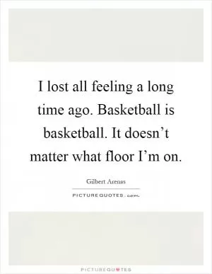 I lost all feeling a long time ago. Basketball is basketball. It doesn’t matter what floor I’m on Picture Quote #1