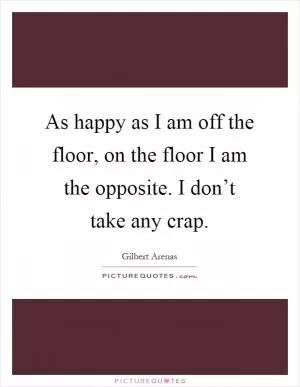 As happy as I am off the floor, on the floor I am the opposite. I don’t take any crap Picture Quote #1