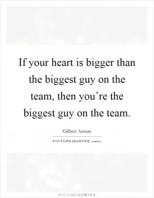 If your heart is bigger than the biggest guy on the team, then you’re the biggest guy on the team Picture Quote #1