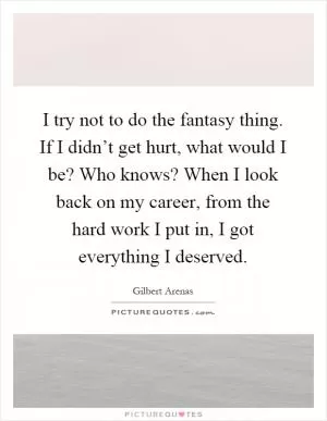 I try not to do the fantasy thing. If I didn’t get hurt, what would I be? Who knows? When I look back on my career, from the hard work I put in, I got everything I deserved Picture Quote #1