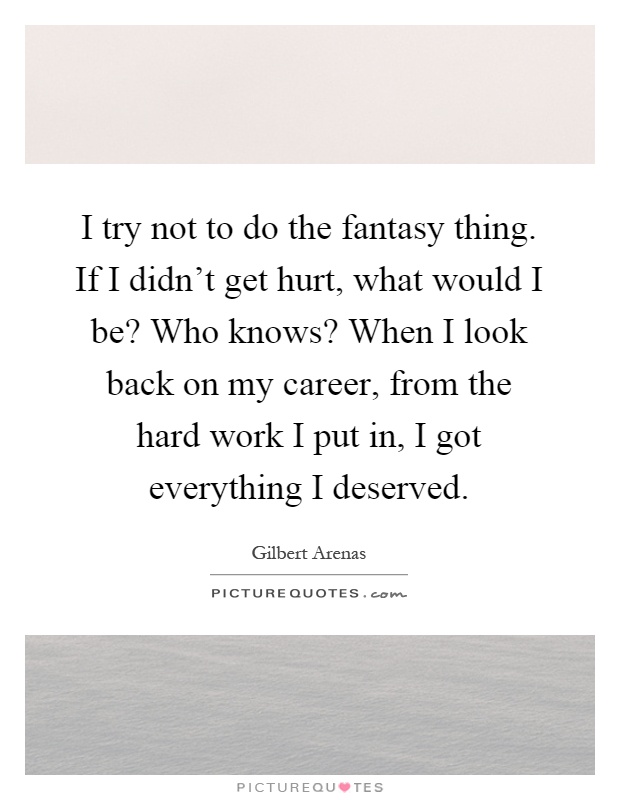 I try not to do the fantasy thing. If I didn't get hurt, what would I be? Who knows? When I look back on my career, from the hard work I put in, I got everything I deserved Picture Quote #1