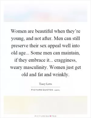 Women are beautiful when they’re young, and not after. Men can still preserve their sex appeal well into old age... Some men can maintain, if they embrace it... cragginess, weary masculinity. Women just get old and fat and wrinkly Picture Quote #1