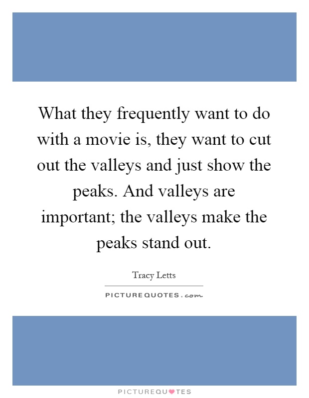 What they frequently want to do with a movie is, they want to cut out the valleys and just show the peaks. And valleys are important; the valleys make the peaks stand out Picture Quote #1