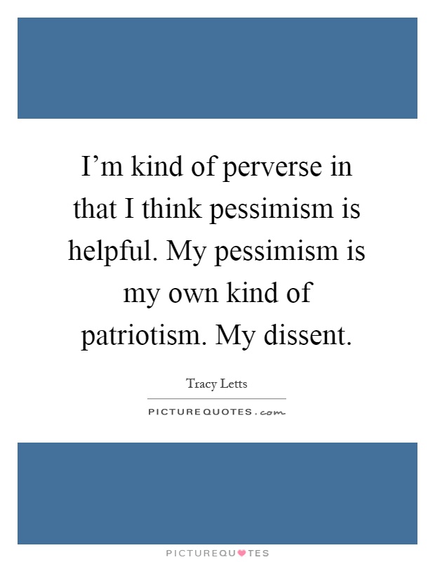 I'm kind of perverse in that I think pessimism is helpful. My pessimism is my own kind of patriotism. My dissent Picture Quote #1