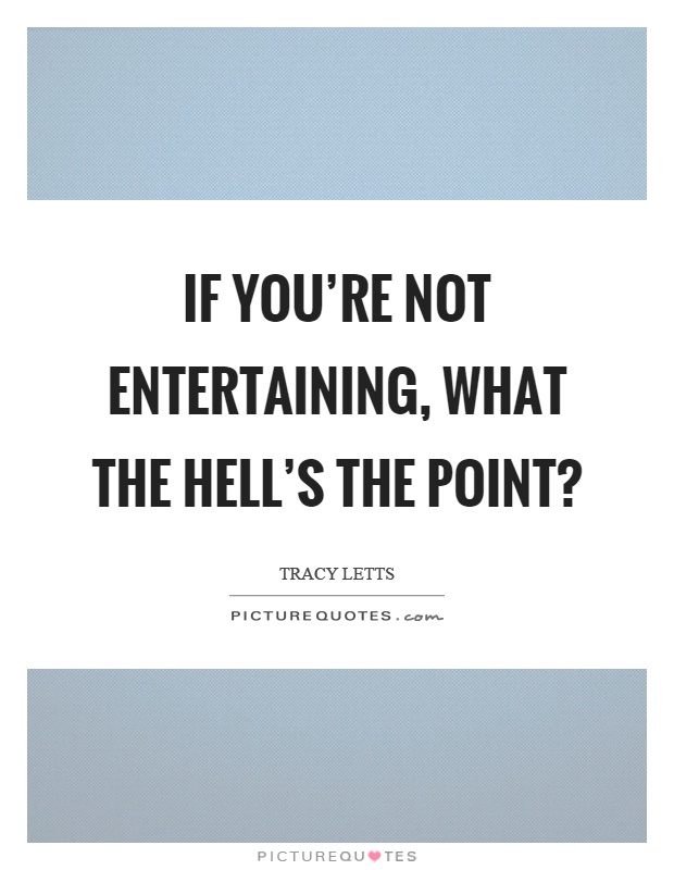 If you're not entertaining, what the hell's the point? Picture Quote #1
