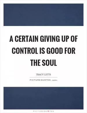 A certain giving up of control is good for the soul Picture Quote #1