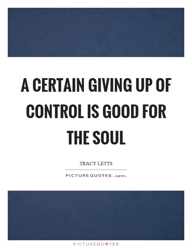 A certain giving up of control is good for the soul Picture Quote #1