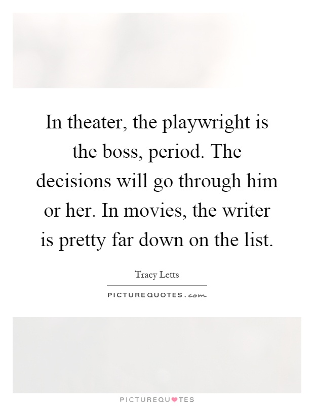 In theater, the playwright is the boss, period. The decisions will go through him or her. In movies, the writer is pretty far down on the list Picture Quote #1