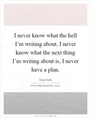I never know what the hell I’m writing about, I never know what the next thing I’m writing about is, I never have a plan Picture Quote #1