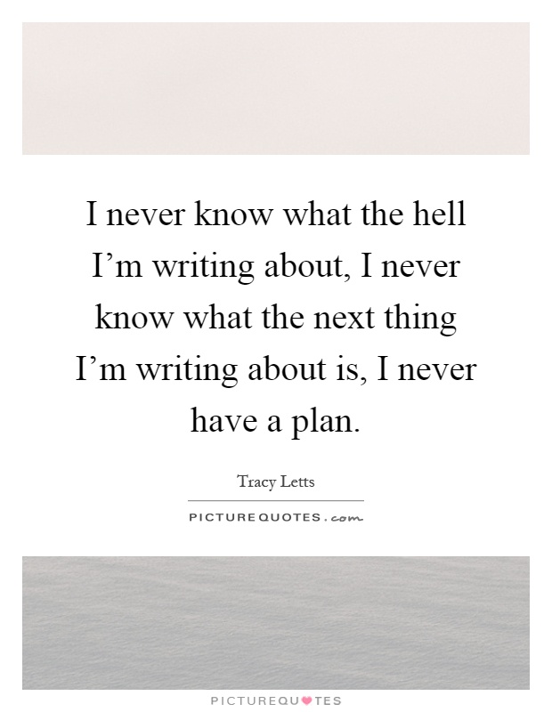 I never know what the hell I'm writing about, I never know what the next thing I'm writing about is, I never have a plan Picture Quote #1
