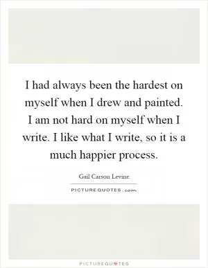 I had always been the hardest on myself when I drew and painted. I am not hard on myself when I write. I like what I write, so it is a much happier process Picture Quote #1