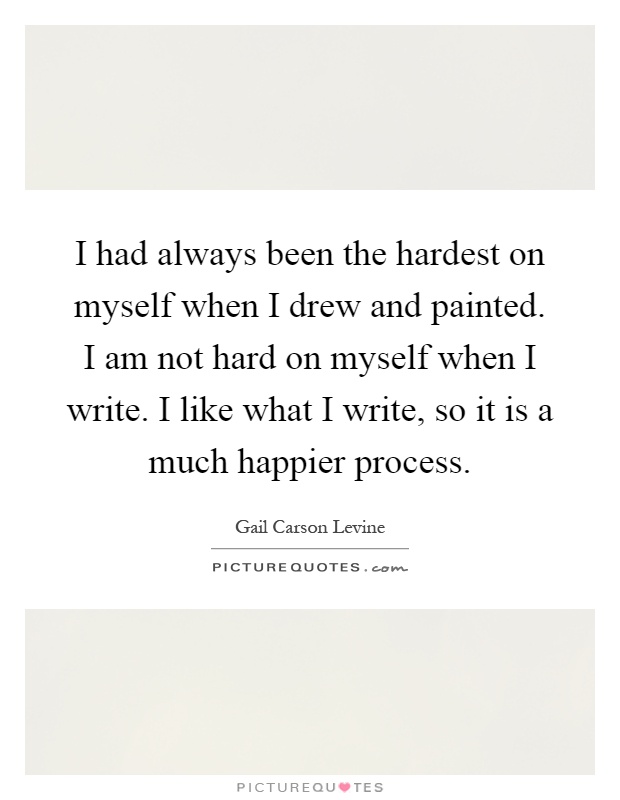 I had always been the hardest on myself when I drew and painted. I am not hard on myself when I write. I like what I write, so it is a much happier process Picture Quote #1