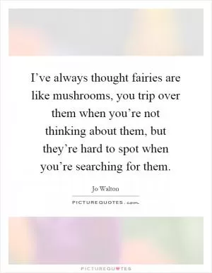 I’ve always thought fairies are like mushrooms, you trip over them when you’re not thinking about them, but they’re hard to spot when you’re searching for them Picture Quote #1