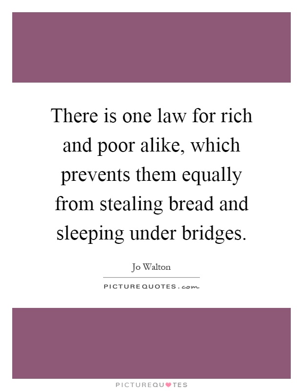 There is one law for rich and poor alike, which prevents them equally from stealing bread and sleeping under bridges Picture Quote #1