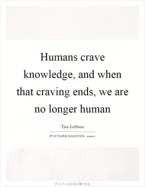 Humans crave knowledge, and when that craving ends, we are no longer human Picture Quote #1