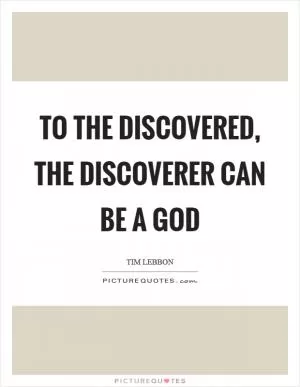 To the discovered, the discoverer can be a god Picture Quote #1