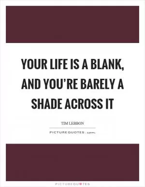 Your life is a blank, and you’re barely a shade across it Picture Quote #1