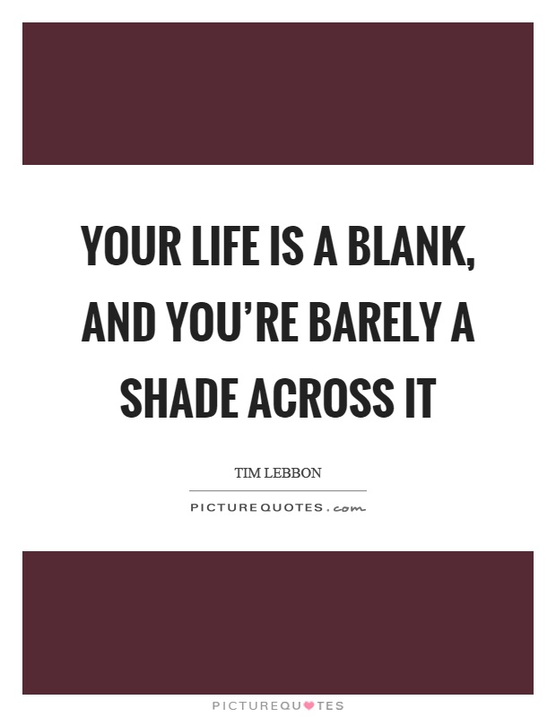 Your life is a blank, and you're barely a shade across it Picture Quote #1
