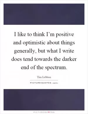 I like to think I’m positive and optimistic about things generally, but what I write does tend towards the darker end of the spectrum Picture Quote #1