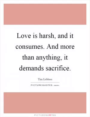 Love is harsh, and it consumes. And more than anything, it demands sacrifice Picture Quote #1
