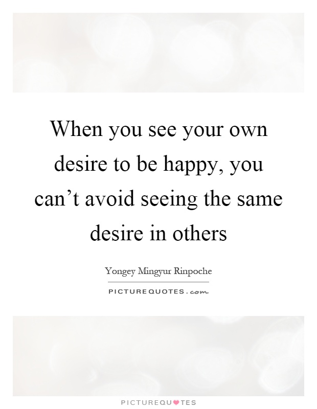 When you see your own desire to be happy, you can't avoid seeing the same desire in others Picture Quote #1