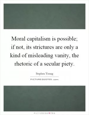 Moral capitalism is possible; if not, its strictures are only a kind of misleading vanity, the rhetoric of a secular piety Picture Quote #1