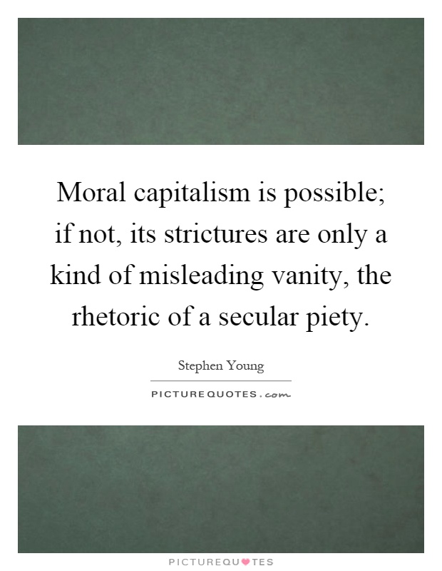 Moral capitalism is possible; if not, its strictures are only a kind of misleading vanity, the rhetoric of a secular piety Picture Quote #1