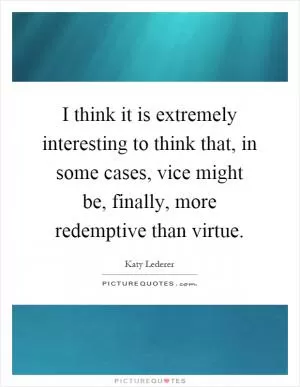 I think it is extremely interesting to think that, in some cases, vice might be, finally, more redemptive than virtue Picture Quote #1