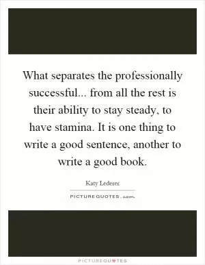 What separates the professionally successful... from all the rest is their ability to stay steady, to have stamina. It is one thing to write a good sentence, another to write a good book Picture Quote #1