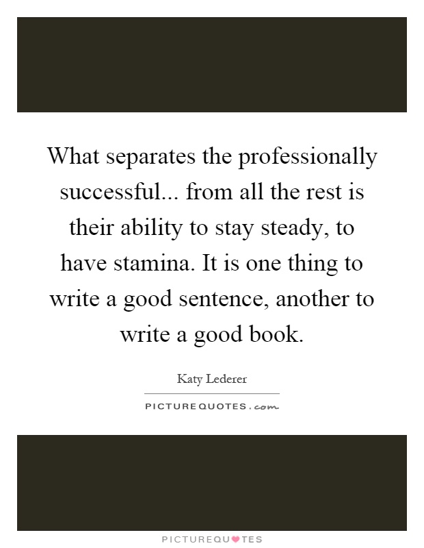 What separates the professionally successful... from all the rest is their ability to stay steady, to have stamina. It is one thing to write a good sentence, another to write a good book Picture Quote #1