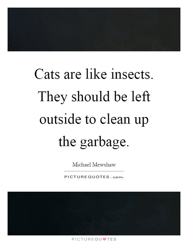 Cats are like insects. They should be left outside to clean up the garbage Picture Quote #1