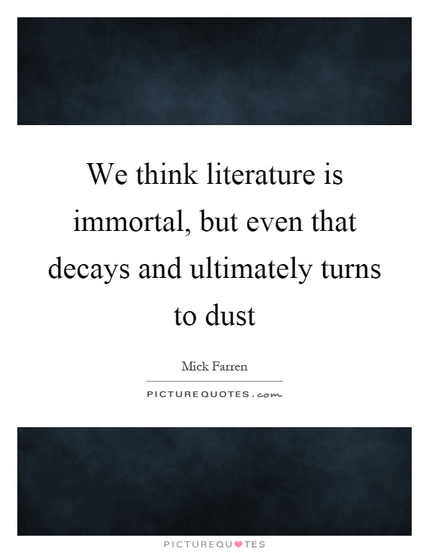 We think literature is immortal, but even that decays and ultimately turns to dust Picture Quote #1