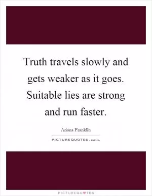 Truth travels slowly and gets weaker as it goes. Suitable lies are strong and run faster Picture Quote #1