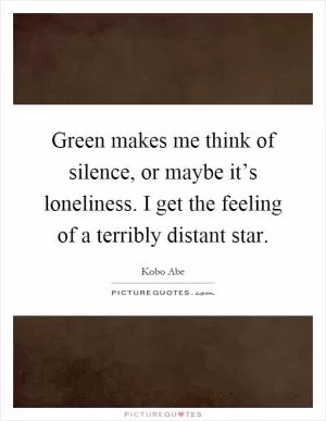 Green makes me think of silence, or maybe it’s loneliness. I get the feeling of a terribly distant star Picture Quote #1