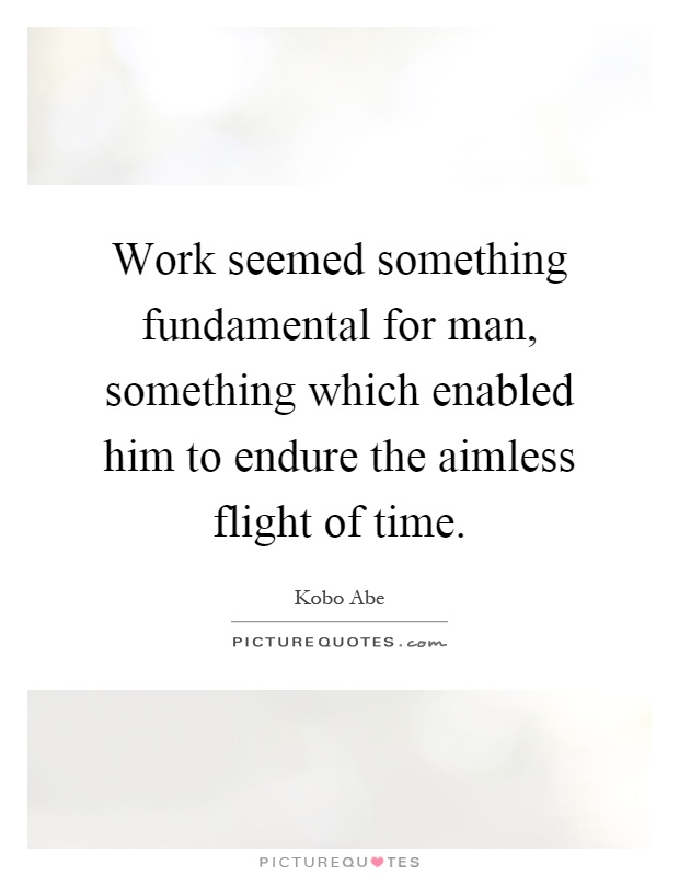 Work seemed something fundamental for man, something which enabled him to endure the aimless flight of time Picture Quote #1